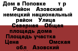Дом в Поповке 1300 т.р. › Район ­ Азовский немецкий национальный район › Улица ­ Северная › Общая площадь дома ­ 62 › Площадь участка ­ 10 › Цена ­ 1 300 000 - Омская обл., Азовский Немецкий Национальный р-н, Поповка д. Недвижимость » Дома, коттеджи, дачи продажа   